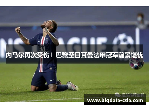 内马尔再次受伤！巴黎圣日耳曼法甲冠军前景堪忧